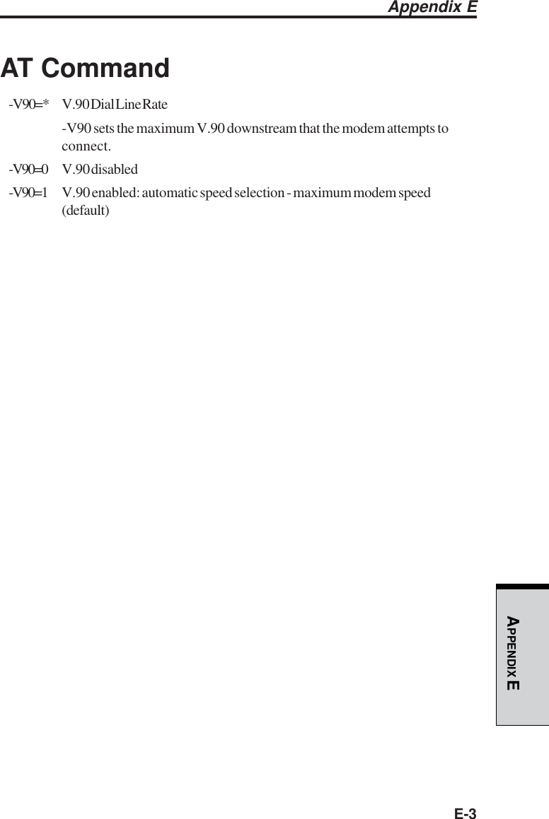 E-3APPENDIX EAT Command-V90=* V.90 Dial Line Rate-V90 sets the maximum V.90 downstream that the modem attempts toconnect.-V90=0 V.90 disabled-V90=1 V.90 enabled: automatic speed selection - maximum modem speed(default)Appendix E