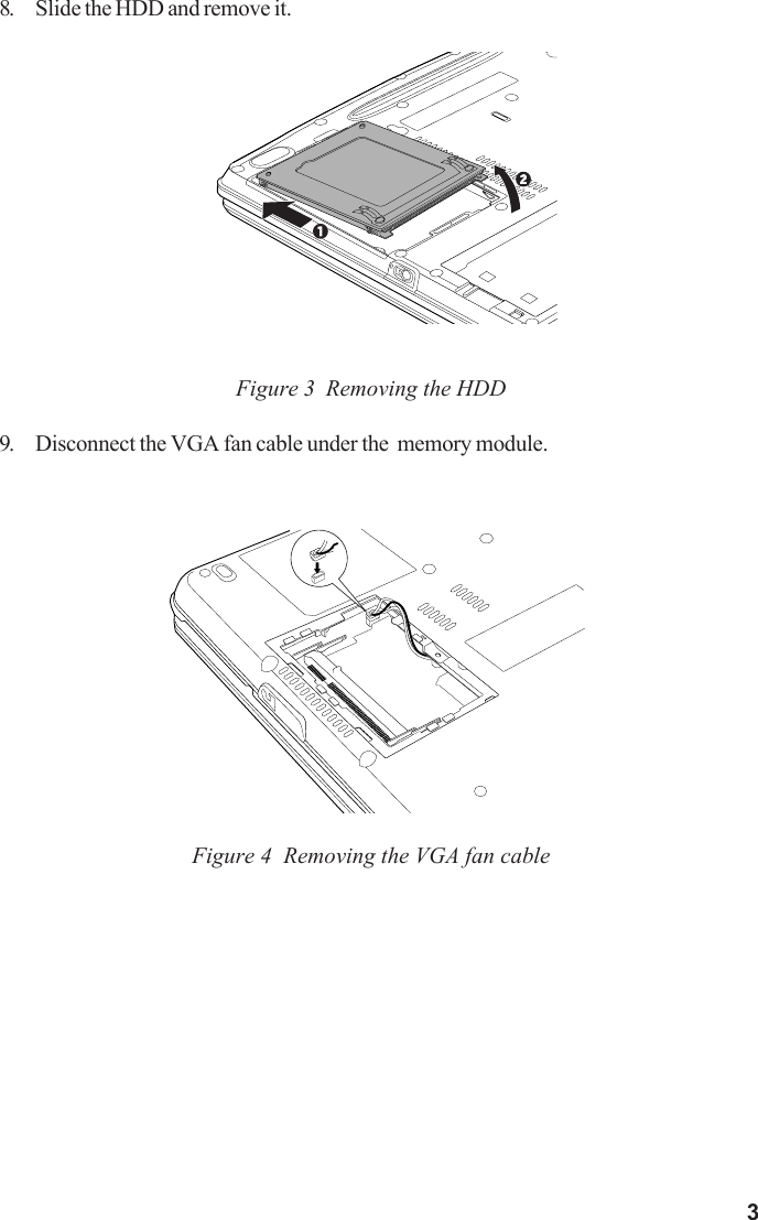 38. Slide the HDD and remove it.Figure 3  Removing the HDD9. Disconnect the VGA fan cable under the  memory module.Figure 4  Removing the VGA fan cable