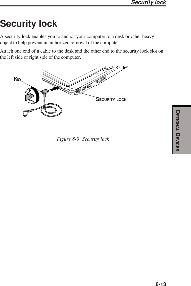  8-13OPTIONAL DEVICESSecurity lockA security lock enables you to anchor your computer to a desk or other heavyobject to help prevent unauthorized removal of the computer.Attach one end of a cable to the desk and the other end to the security lock slot onthe left side or right side of the computer.Figure 8-9  Security lockSecurity lockSECURITY LOCKKEY
