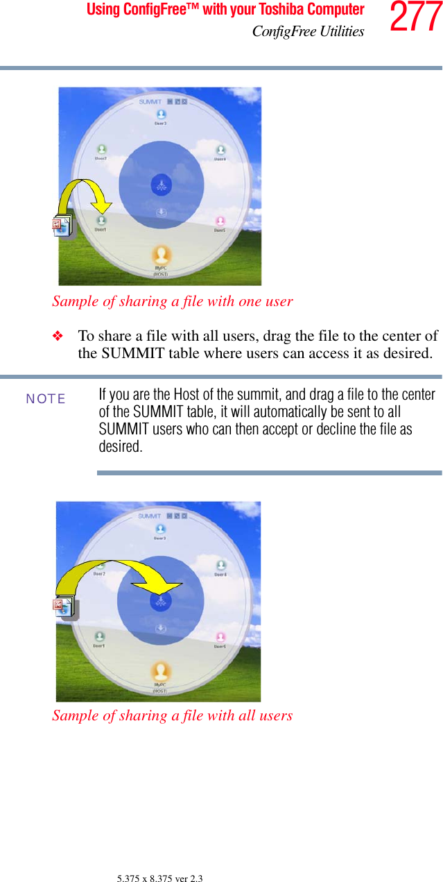 277Using ConfigFree™ with your Toshiba ComputerConfigFree Utilities5.375 x 8.375 ver 2.3Sample of sharing a file with one user❖To share a file with all users, drag the file to the center of the SUMMIT table where users can access it as desired. If you are the Host of the summit, and drag a file to the center of the SUMMIT table, it will automatically be sent to all SUMMIT users who can then accept or decline the file as desired.Sample of sharing a file with all usersNOTE