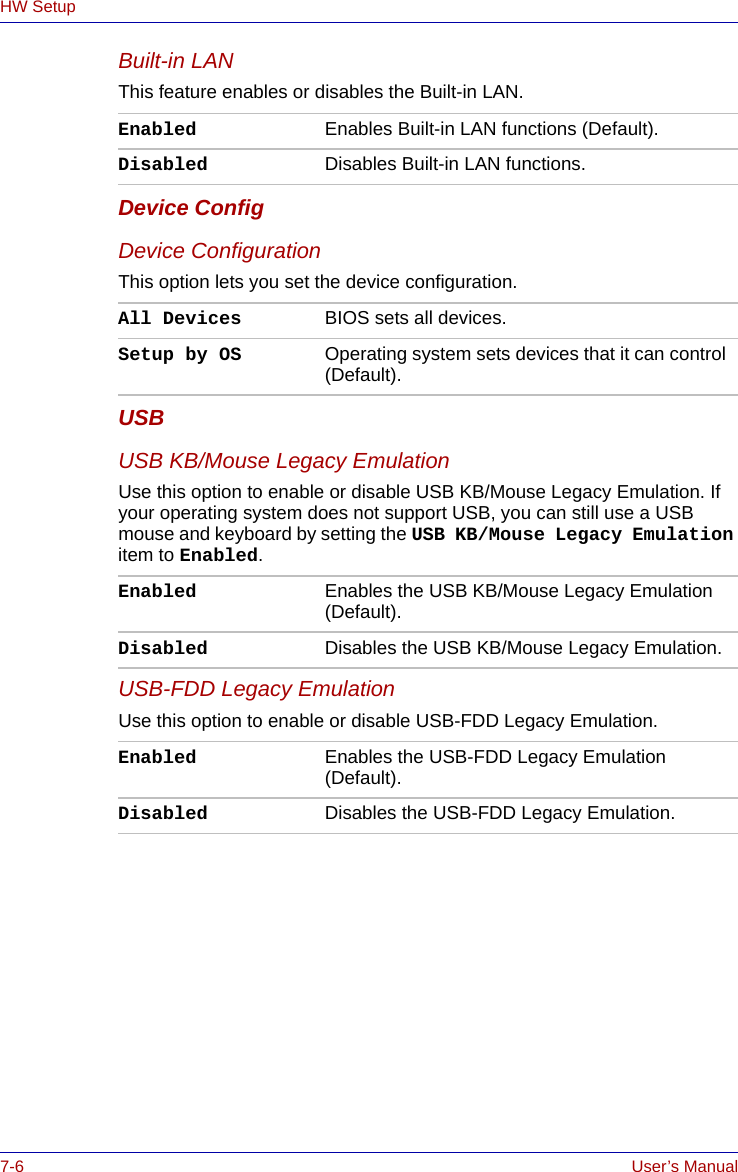 7-6 User’s ManualHW SetupBuilt-in LANThis feature enables or disables the Built-in LAN.Device ConfigDevice ConfigurationThis option lets you set the device configuration. USBUSB KB/Mouse Legacy EmulationUse this option to enable or disable USB KB/Mouse Legacy Emulation. If your operating system does not support USB, you can still use a USB mouse and keyboard by setting the USB KB/Mouse Legacy Emulation item to Enabled.USB-FDD Legacy EmulationUse this option to enable or disable USB-FDD Legacy Emulation.Enabled Enables Built-in LAN functions (Default).Disabled Disables Built-in LAN functions.All Devices BIOS sets all devices.Setup by OS Operating system sets devices that it can control (Default).Enabled Enables the USB KB/Mouse Legacy Emulation (Default).Disabled Disables the USB KB/Mouse Legacy Emulation.Enabled Enables the USB-FDD Legacy Emulation (Default).Disabled Disables the USB-FDD Legacy Emulation.