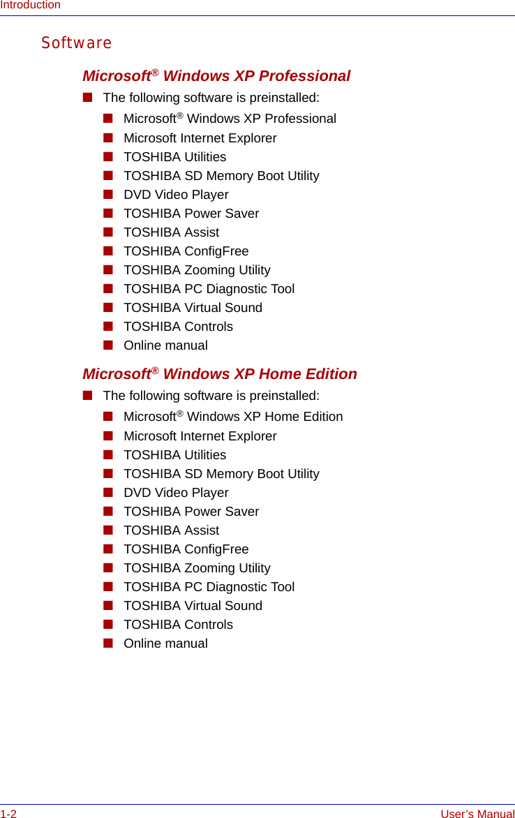 1-2 User’s ManualIntroductionSoftwareMicrosoft® Windows XP Professional■The following software is preinstalled:■Microsoft® Windows XP Professional■Microsoft Internet Explorer■TOSHIBA Utilities■TOSHIBA SD Memory Boot Utility ■DVD Video Player■TOSHIBA Power Saver■TOSHIBA Assist■TOSHIBA ConfigFree■TOSHIBA Zooming Utility■TOSHIBA PC Diagnostic Tool■TOSHIBA Virtual Sound■TOSHIBA Controls■Online manualMicrosoft® Windows XP Home Edition■The following software is preinstalled:■Microsoft® Windows XP Home Edition■Microsoft Internet Explorer■TOSHIBA Utilities■TOSHIBA SD Memory Boot Utility ■DVD Video Player■TOSHIBA Power Saver■TOSHIBA Assist■TOSHIBA ConfigFree■TOSHIBA Zooming Utility■TOSHIBA PC Diagnostic Tool■TOSHIBA Virtual Sound■TOSHIBA Controls■Online manual