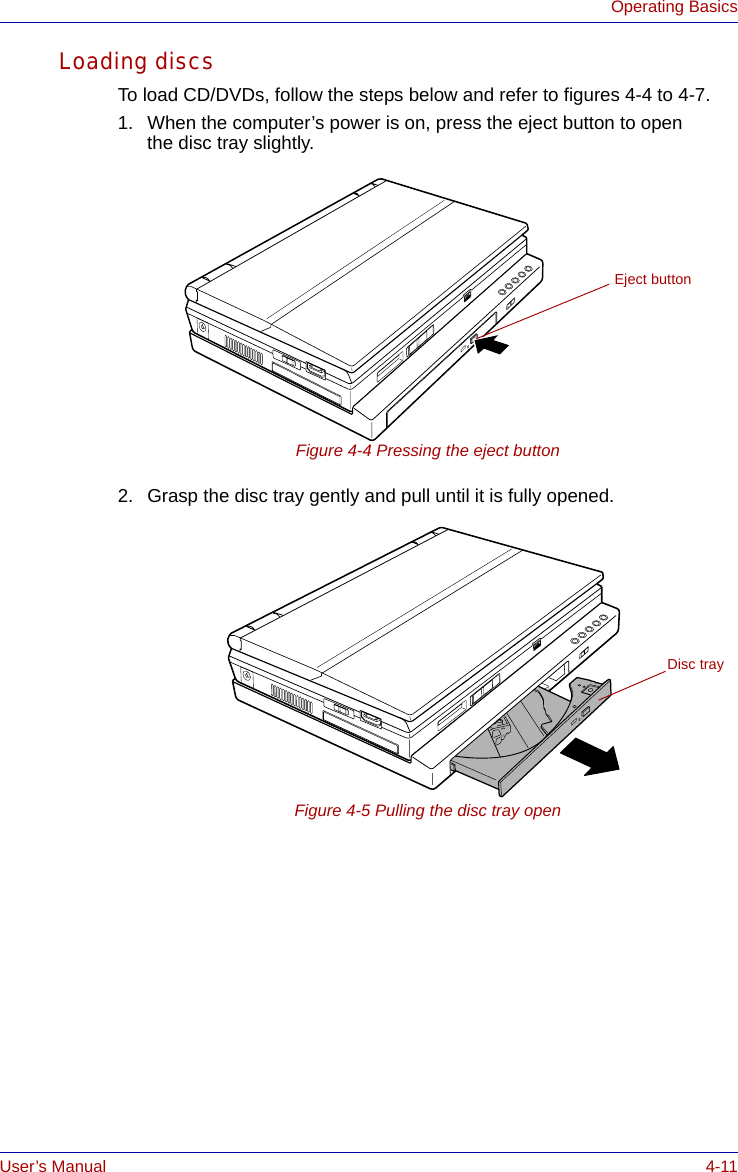 User’s Manual 4-11Operating BasicsLoading discsTo load CD/DVDs, follow the steps below and refer to figures 4-4 to 4-7.1. When the computer’s power is on, press the eject button to openthe disc tray slightly.Figure 4-4 Pressing the eject button2. Grasp the disc tray gently and pull until it is fully opened.Figure 4-5 Pulling the disc tray openEject buttonDisc tray