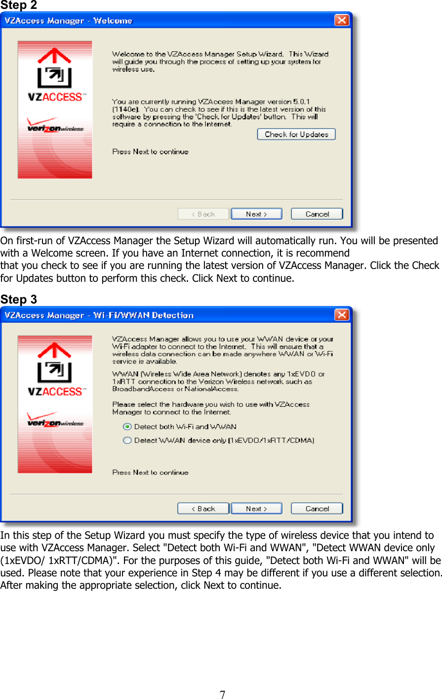  7Step 2  On first-run of VZAccess Manager the Setup Wizard will automatically run. You will be presented with a Welcome screen. If you have an Internet connection, it is recommend that you check to see if you are running the latest version of VZAccess Manager. Click the Check for Updates button to perform this check. Click Next to continue.  Step 3  In this step of the Setup Wizard you must specify the type of wireless device that you intend to use with VZAccess Manager. Select &quot;Detect both Wi-Fi and WWAN&quot;, &quot;Detect WWAN device only (1xEVDO/ 1xRTT/CDMA)&quot;. For the purposes of this guide, &quot;Detect both Wi-Fi and WWAN&quot; will be used. Please note that your experience in Step 4 may be different if you use a different selection. After making the appropriate selection, click Next to continue.   