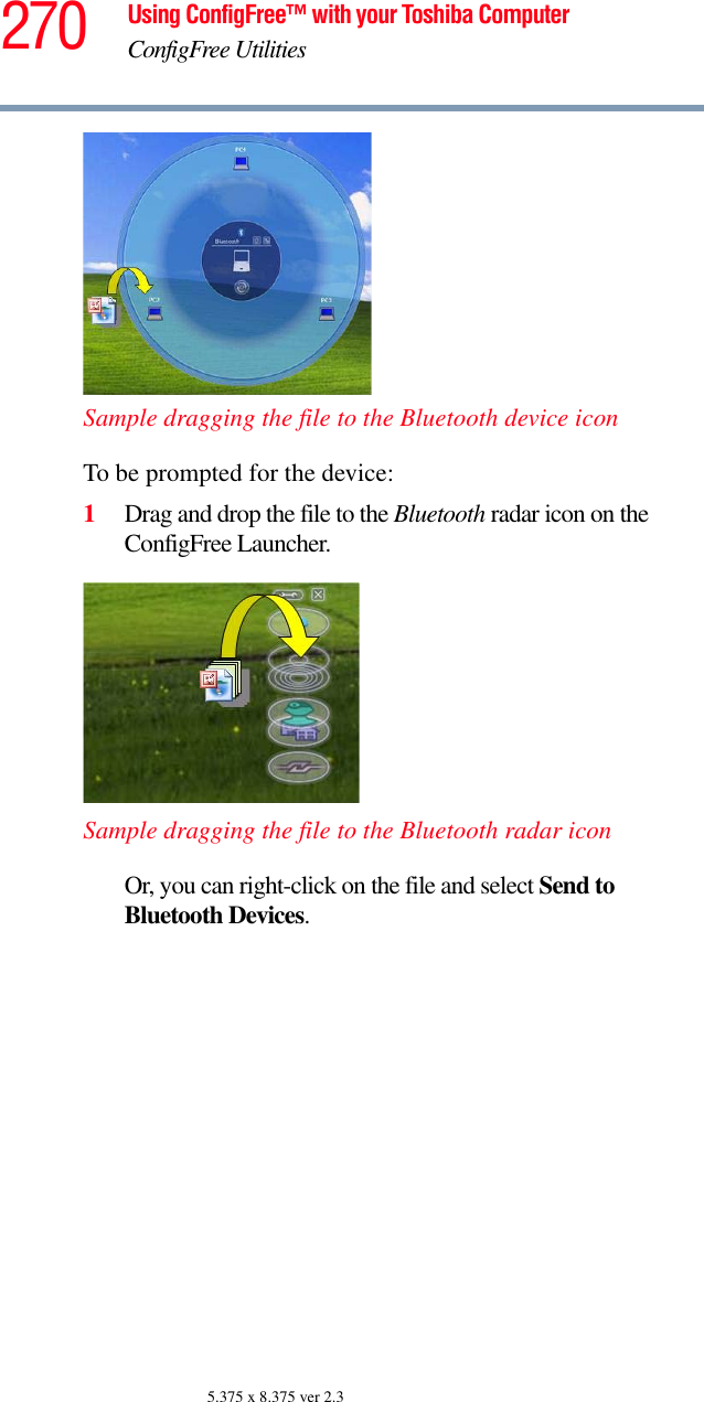 270 Using ConfigFree™ with your Toshiba ComputerConfigFree Utilities5.375 x 8.375 ver 2.3Sample dragging the file to the Bluetooth device iconTo be prompted for the device:1Drag and drop the file to the Bluetooth radar icon on the ConfigFree Launcher.Sample dragging the file to the Bluetooth radar iconOr, you can right-click on the file and select Send to Bluetooth Devices.