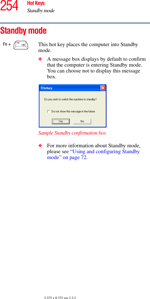 254 Hot KeysStandby mode5.375 x 8.375 ver 2.3.2Standby modeFn +  This hot key places the computer into Standby mode. ❖A message box displays by default to confirm that the computer is entering Standby mode. You can choose not to display this message box.Sample Standby confirmation box❖For more information about Standby mode, please see “Using and configuring Standby mode” on page 72.