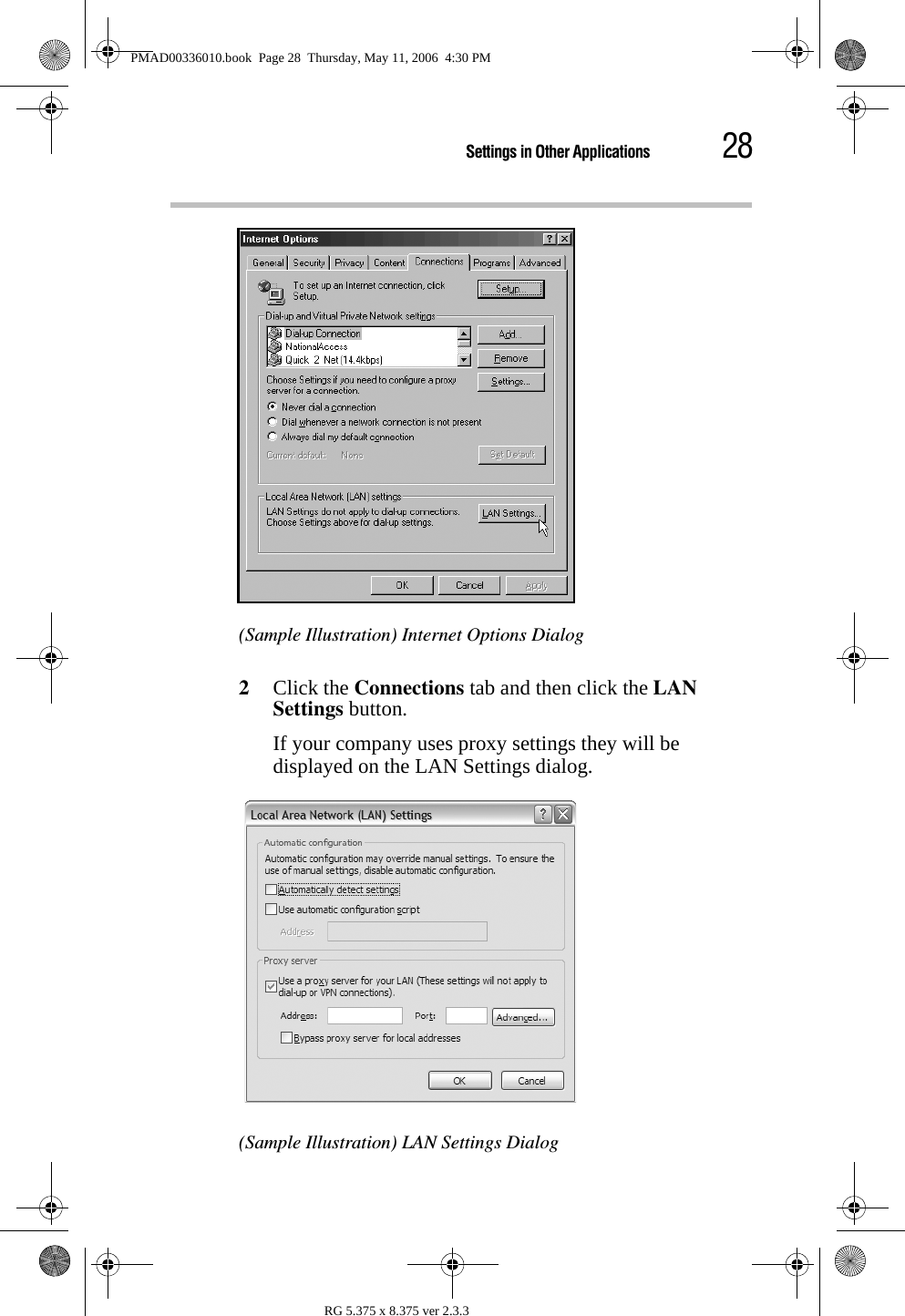 28Settings in Other ApplicationsRG 5.375 x 8.375 ver 2.3.3(Sample Illustration) Internet Options Dialog2Click the Connections tab and then click the LAN Settings button.If your company uses proxy settings they will be displayed on the LAN Settings dialog.(Sample Illustration) LAN Settings DialogPMAD00336010.book  Page 28  Thursday, May 11, 2006  4:30 PM