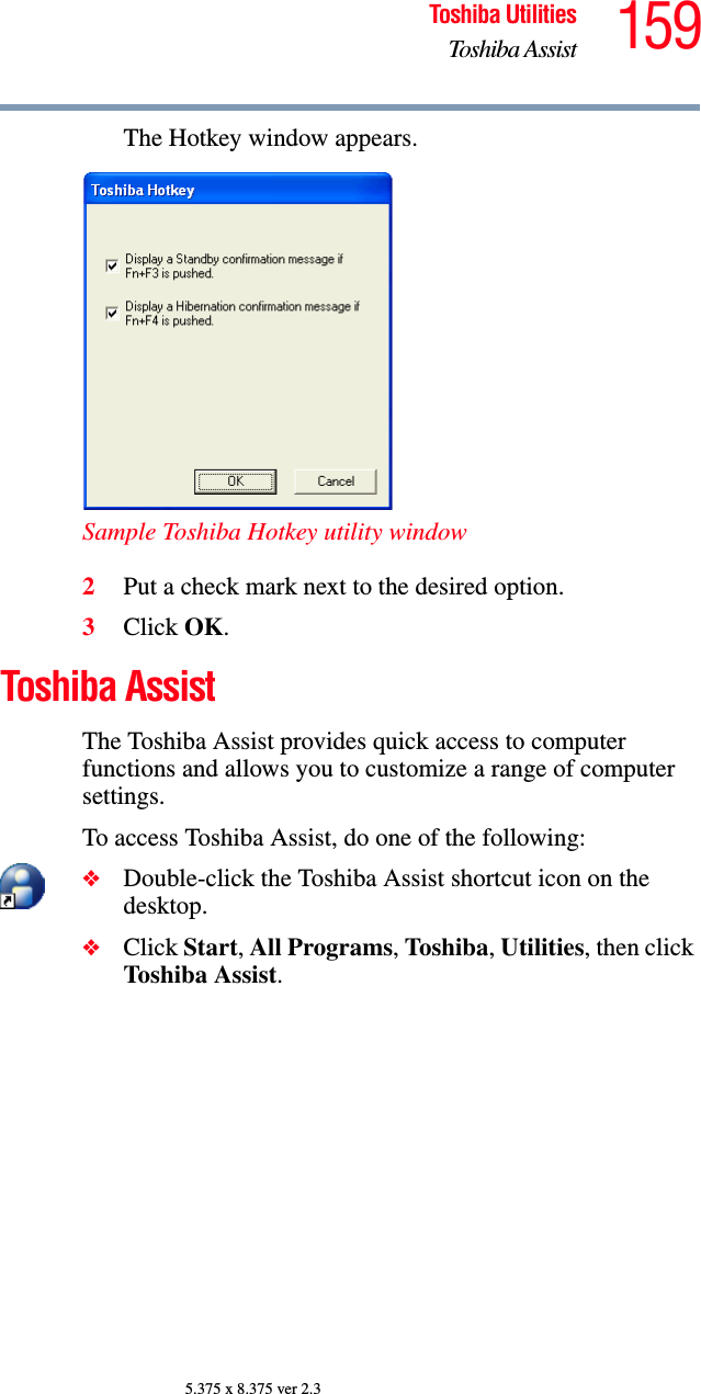 159Toshiba UtilitiesToshiba Assist5.375 x 8.375 ver 2.3The Hotkey window appears.Sample Toshiba Hotkey utility window2Put a check mark next to the desired option. 3Click OK.Toshiba AssistThe Toshiba Assist provides quick access to computer functions and allows you to customize a range of computer settings.To access Toshiba Assist, do one of the following:❖Double-click the Toshiba Assist shortcut icon on the desktop.❖Click Start, All Programs, Toshiba, Utilities, then click Toshiba Assist.