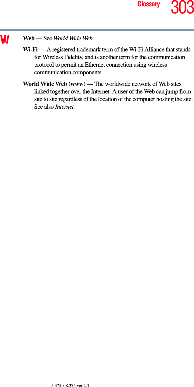 303Glossary5.375 x 8.375 ver 2.3VW Web — See World Wide Web.Wi-Fi — A registered trademark term of the Wi-Fi Alliance that stands for Wireless Fidelity, and is another term for the communication protocol to permit an Ethernet connection using wireless communication components. World Wide Web (www) — The worldwide network of Web sites linked together over the Internet. A user of the Web can jump from site to site regardless of the location of the computer hosting the site. See also Internet.