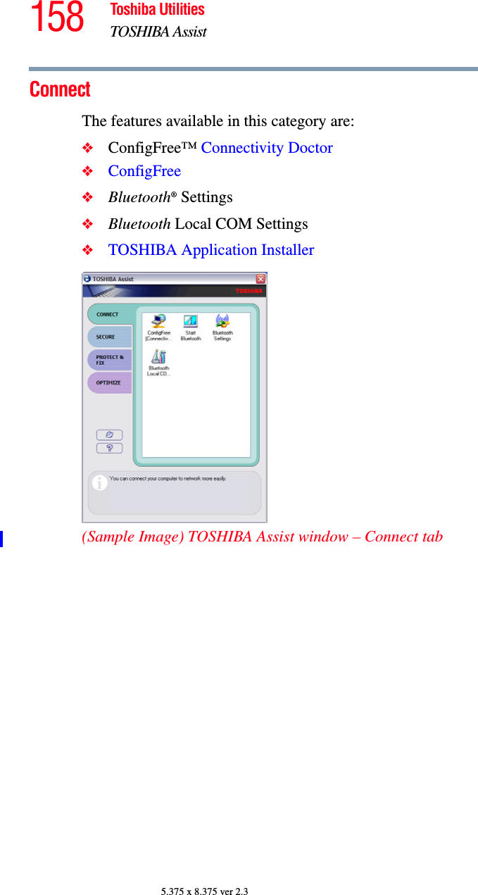 158 Toshiba UtilitiesTOSHIBA Assist5.375 x 8.375 ver 2.3ConnectThe features available in this category are:❖ConfigFree™ Connectivity Doctor❖ConfigFree❖Bluetooth® Settings❖Bluetooth Local COM Settings❖TOSHIBA Application Installer(Sample Image) TOSHIBA Assist window – Connect tab