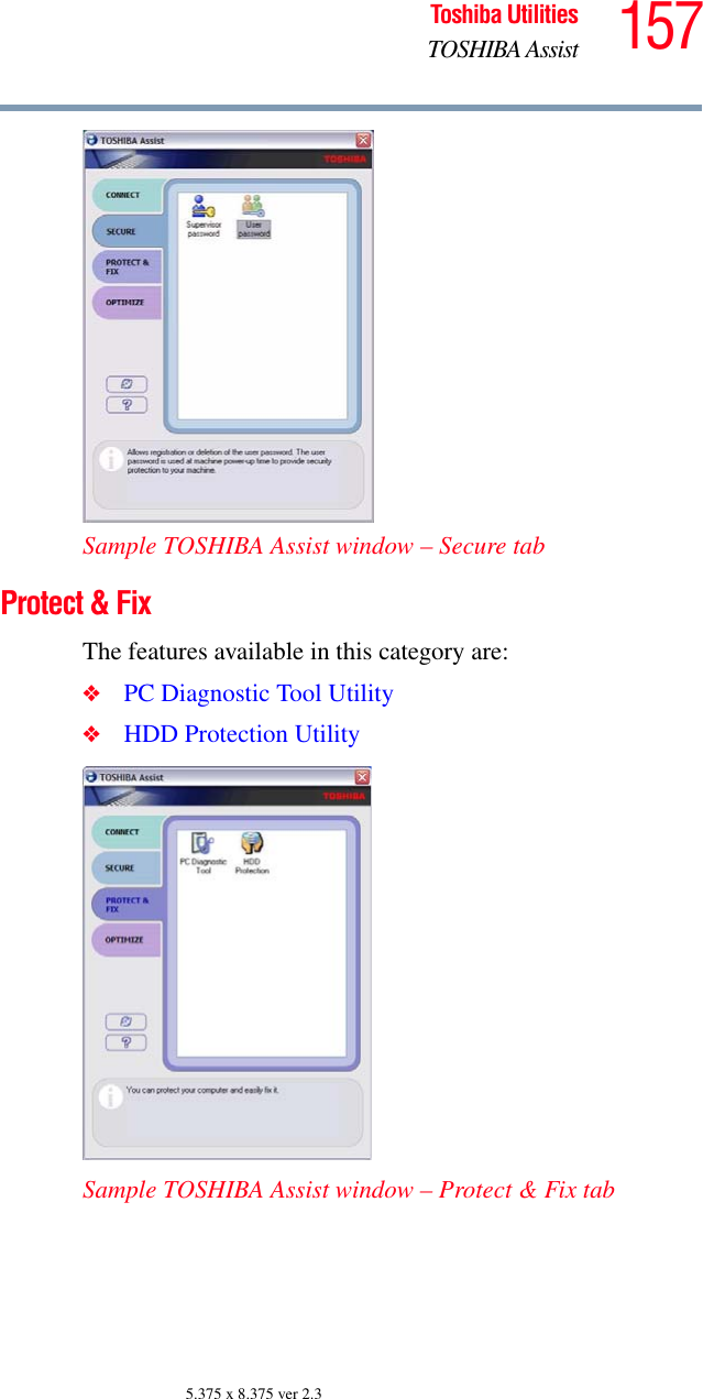 157Toshiba UtilitiesTOSHIBA Assist5.375 x 8.375 ver 2.3Sample TOSHIBA Assist window – Secure tabProtect &amp; FixThe features available in this category are:❖PC Diagnostic Tool Utility❖HDD Protection UtilitySample TOSHIBA Assist window – Protect &amp; Fix tab