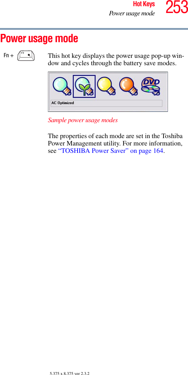 253Hot KeysPower usage mode5.375 x 8.375 ver 2.3.2Power usage mode Fn +  This hot key displays the power usage pop-up win-dow and cycles through the battery save modes.Sample power usage modesThe properties of each mode are set in the Toshiba Power Management utility. For more information, see “TOSHIBA Power Saver” on page 164.