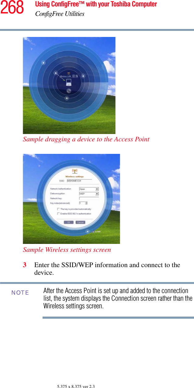 268 Using ConfigFree™ with your Toshiba ComputerConfigFree Utilities5.375 x 8.375 ver 2.3Sample dragging a device to the Access PointSample Wireless settings screen3Enter the SSID/WEP information and connect to the device.After the Access Point is set up and added to the connection list, the system displays the Connection screen rather than the Wireless settings screen.NOTE