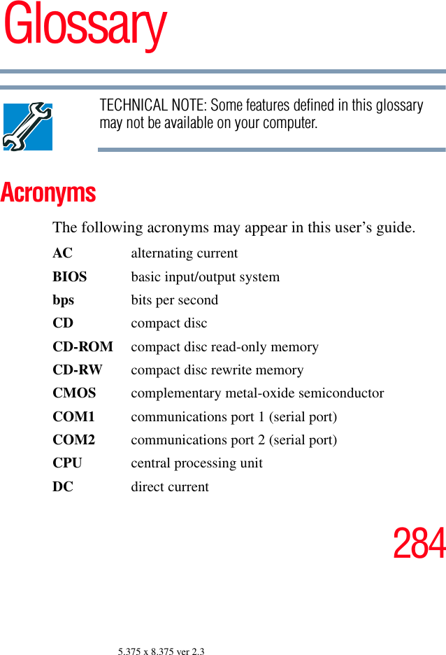 2845.375 x 8.375 ver 2.3GlossaryTECHNICAL NOTE: Some features defined in this glossary may not be available on your computer.AcronymsThe following acronyms may appear in this user’s guide.AC alternating currentBIOS  basic input/output systembps bits per secondCD compact discCD-ROM  compact disc read-only memoryCD-RW  compact disc rewrite memoryCMOS complementary metal-oxide semiconductorCOM1  communications port 1 (serial port)COM2  communications port 2 (serial port)CPU  central processing unitDC direct current