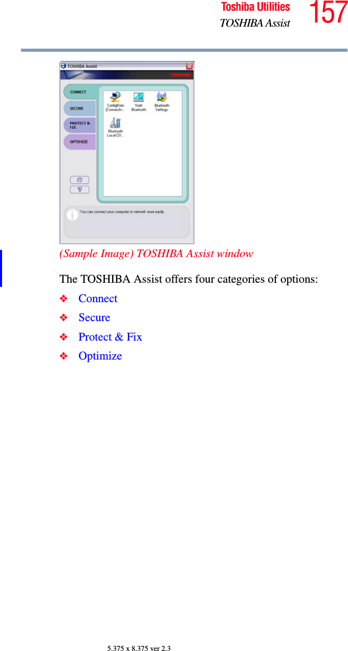 157Toshiba UtilitiesTOSHIBA Assist5.375 x 8.375 ver 2.3(Sample Image) TOSHIBA Assist windowThe TOSHIBA Assist offers four categories of options:❖Connect❖Secure❖Protect &amp; Fix❖Optimize