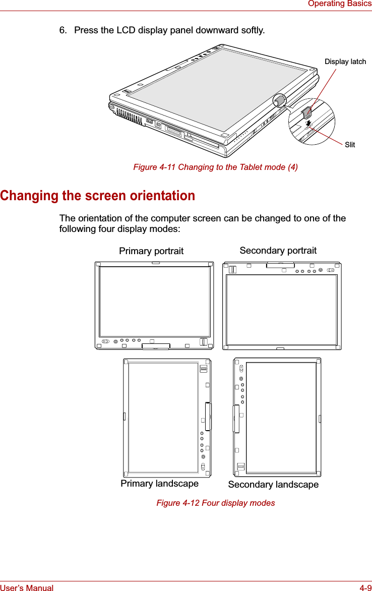 User’s Manual 4-9Operating Basics6. Press the LCD display panel downward softly.Figure 4-11 Changing to the Tablet mode (4)Changing the screen orientationThe orientation of the computer screen can be changed to one of the following four display modes:Figure 4-12 Four display modesDisplay latchSlitSecondary portraitPrimary portraitSecondary landscapePrimary landscape