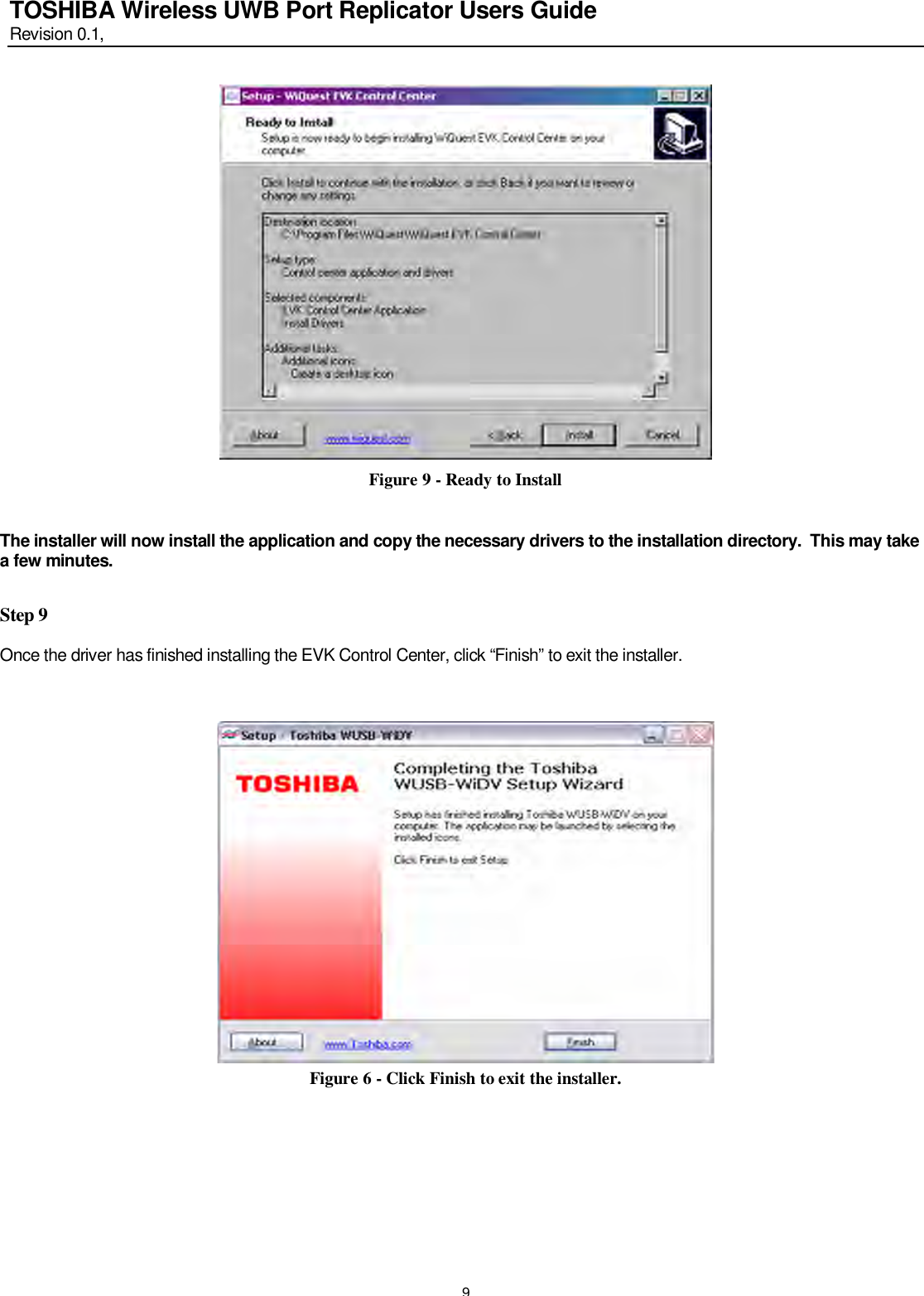   9 TOSHIBA Wireless UWB Port Replicator Users Guide Revision 0.1,    Figure 9 - Ready to Install  The installer will now install the application and copy the necessary drivers to the installation directory.  This may take a few minutes.  Step 9  Once the driver has finished installing the EVK Control Center, click “Finish” to exit the installer.                    Figure 6 - Click Finish to exit the installer.      