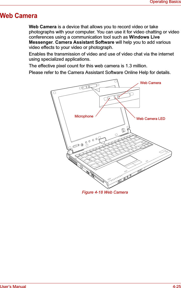 User’s Manual 4-25Operating BasicsWeb CameraWeb Camera is a device that allows you to record video or take photographs with your computer. You can use it for video chatting or video conferences using a communication tool such as Windows Live Messenger.Camera Assistant Software will help you to add various video effects to your video or photograph.Enables the transmission of video and use of video chat via the internet using specialized applications.The effective pixel count for this web camera is 1.3 million.Please refer to the Camera Assistant Software Online Help for details.Figure 4-18 Web CameraWeb CameraWeb Camera LEDMicrophone