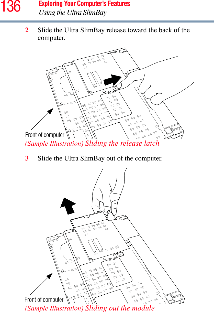 136 Exploring Your Computer’s FeaturesUsing the Ultra SlimBay2Slide the Ultra SlimBay release toward the back of the computer.(Sample Illustration) Sliding the release latch3Slide the Ultra SlimBay out of the computer.(Sample Illustration) Sliding out the module Front of computerFront of computer