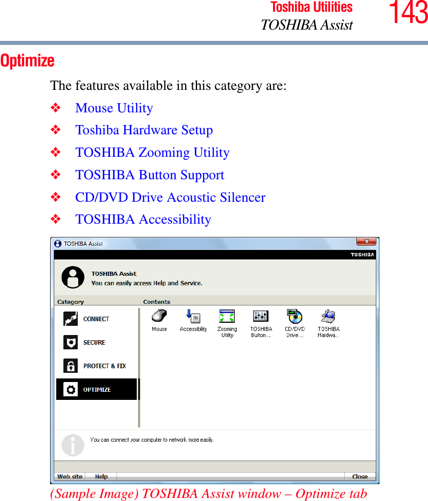 143Toshiba UtilitiesTOSHIBA AssistOptimizeThe features available in this category are:❖Mouse Utility❖Toshiba Hardware Setup❖TOSHIBA Zooming Utility❖TOSHIBA Button Support❖CD/DVD Drive Acoustic Silencer❖TOSHIBA Accessibility(Sample Image) TOSHIBA Assist window – Optimize tab