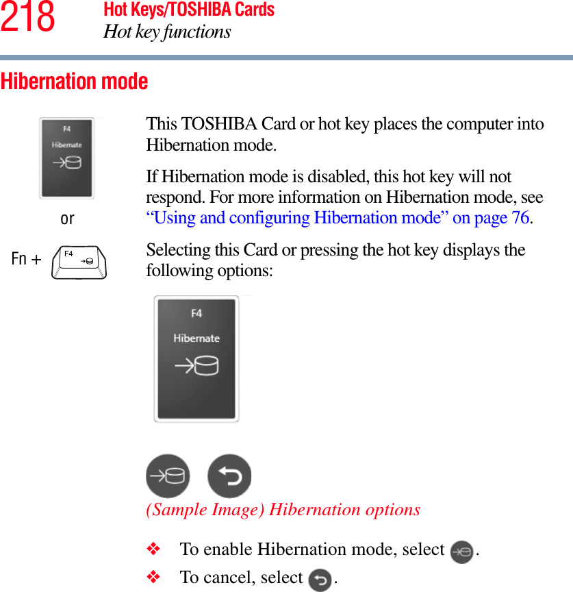 218 Hot Keys/TOSHIBA CardsHot key functionsHibernation mode orFn + This TOSHIBA Card or hot key places the computer into Hibernation mode. If Hibernation mode is disabled, this hot key will not respond. For more information on Hibernation mode, see “Using and configuring Hibernation mode” on page 76.Selecting this Card or pressing the hot key displays the following options:(Sample Image) Hibernation options❖To enable Hibernation mode, select  .❖To cancel, select  .