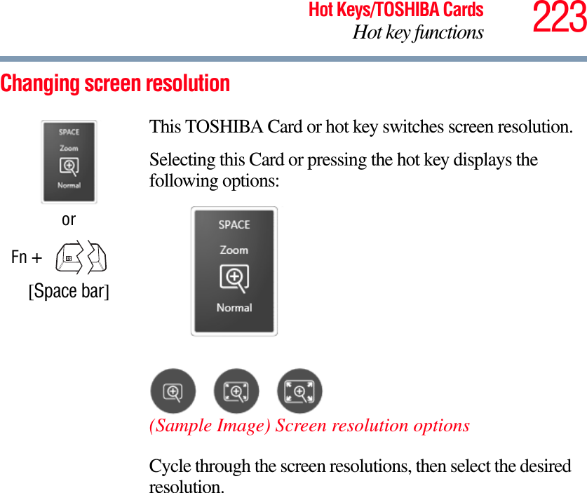 223Hot Keys/TOSHIBA CardsHot key functionsChanging screen resolutionorFn +    [Space bar]This TOSHIBA Card or hot key switches screen resolution.Selecting this Card or pressing the hot key displays the following options:(Sample Image) Screen resolution optionsCycle through the screen resolutions, then select the desired resolution.