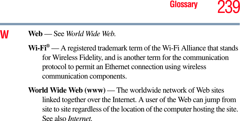 Glossary 239WWeb — See World Wide Web.Wi-Fi®— A registered trademark term of the Wi-Fi Alliance that stands for Wireless Fidelity, and is another term for the communication protocol to permit an Ethernet connection using wireless communication components. World Wide Web (www) — The worldwide network of Web sites linked together over the Internet. A user of the Web can jump from site to site regardless of the location of the computer hosting the site. See also Internet.