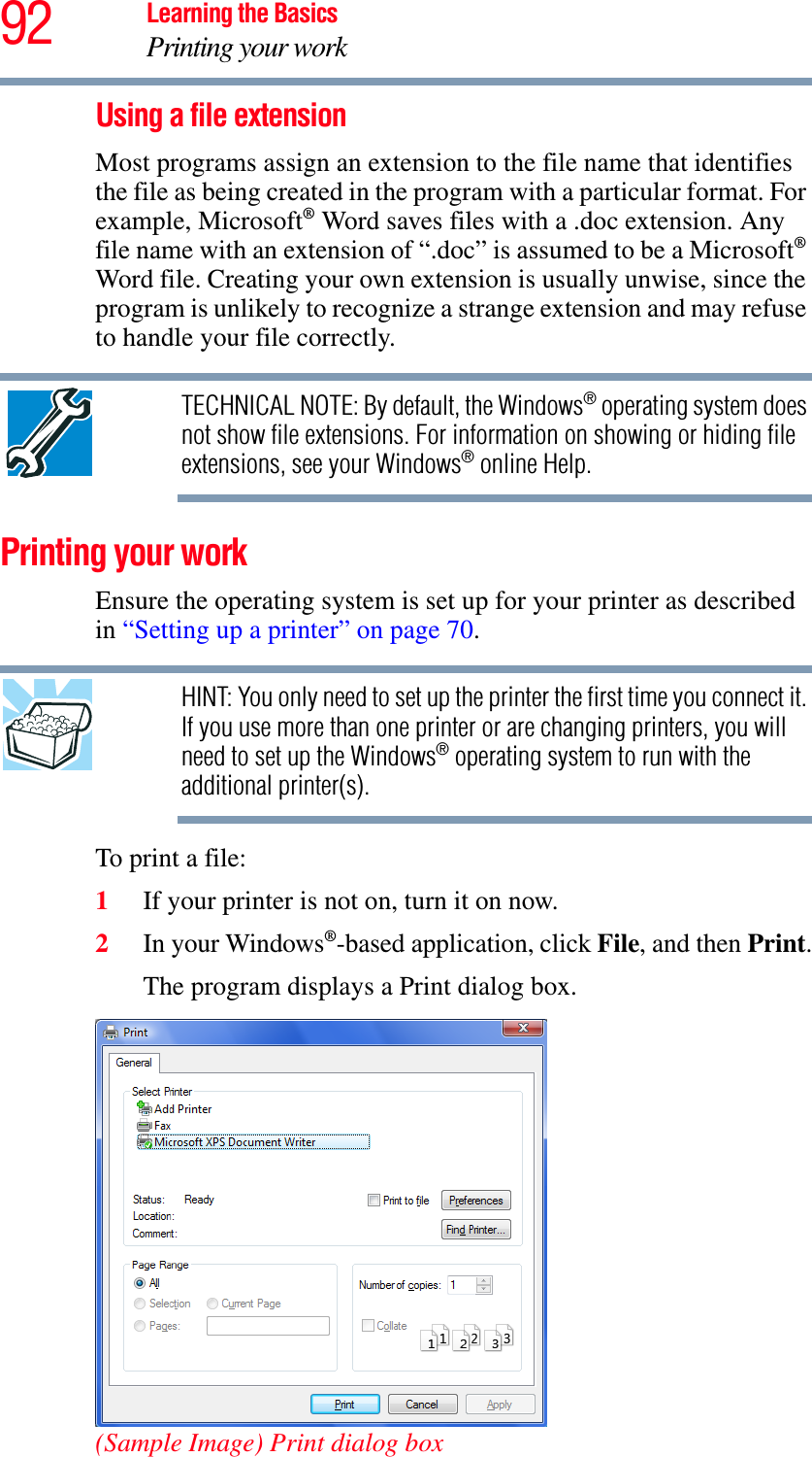 92 Learning the BasicsPrinting your workUsing a file extension Most programs assign an extension to the file name that identifies the file as being created in the program with a particular format. For example, Microsoft® Word saves files with a .doc extension. Any file name with an extension of “.doc” is assumed to be a Microsoft®Word file. Creating your own extension is usually unwise, since the program is unlikely to recognize a strange extension and may refuse to handle your file correctly.TECHNICAL NOTE: By default, the Windows® operating system does not show file extensions. For information on showing or hiding file extensions, see your Windows® online Help.Printing your workEnsure the operating system is set up for your printer as described in “Setting up a printer” on page 70.HINT: You only need to set up the printer the first time you connect it. If you use more than one printer or are changing printers, you will need to set up the Windows® operating system to run with the additional printer(s).To print a file:1If your printer is not on, turn it on now.2In your Windows®-based application, click File, and then Print.The program displays a Print dialog box.(Sample Image) Print dialog box