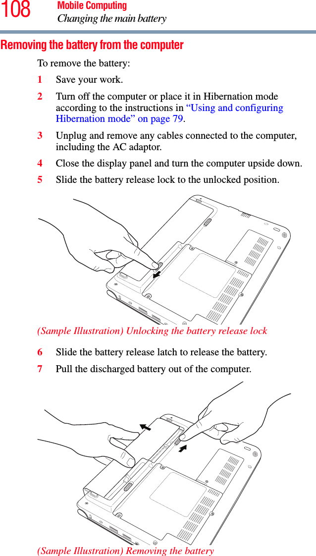 108 Mobile ComputingChanging the main batteryRemoving the battery from the computerTo remove the battery:1Save your work.2Turn off the computer or place it in Hibernation mode according to the instructions in “Using and configuring Hibernation mode” on page 79.3Unplug and remove any cables connected to the computer, including the AC adaptor.4Close the display panel and turn the computer upside down.5Slide the battery release lock to the unlocked position.(Sample Illustration) Unlocking the battery release lock6Slide the battery release latch to release the battery.7Pull the discharged battery out of the computer. (Sample Illustration) Removing the battery