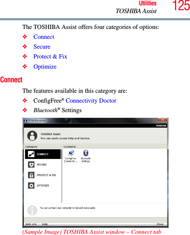 125UtilitiesTOSHIBA AssistThe TOSHIBA Assist offers four categories of options:❖Connect❖Secure❖Protect &amp; Fix❖OptimizeConnectThe features available in this category are:❖ConfigFree® Connectivity Doctor❖Bluetooth® Settings (Sample Image) TOSHIBA Assist window – Connect tab