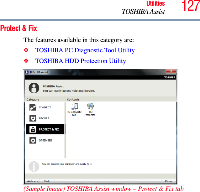 127UtilitiesTOSHIBA AssistProtect &amp; FixThe features available in this category are:❖TOSHIBA PC Diagnostic Tool Utility❖TOSHIBA HDD Protection Utility(Sample Image) TOSHIBA Assist window – Protect &amp; Fix tab