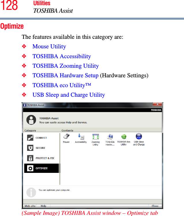 128 UtilitiesTOSHIBA AssistOptimizeThe features available in this category are:❖Mouse Utility❖TOSHIBA Accessibility❖TOSHIBA Zooming Utility❖TOSHIBA Hardware Setup (Hardware Settings)❖TOSHIBA eco Utility™❖USB Sleep and Charge Utility (Sample Image) TOSHIBA Assist window – Optimize tab