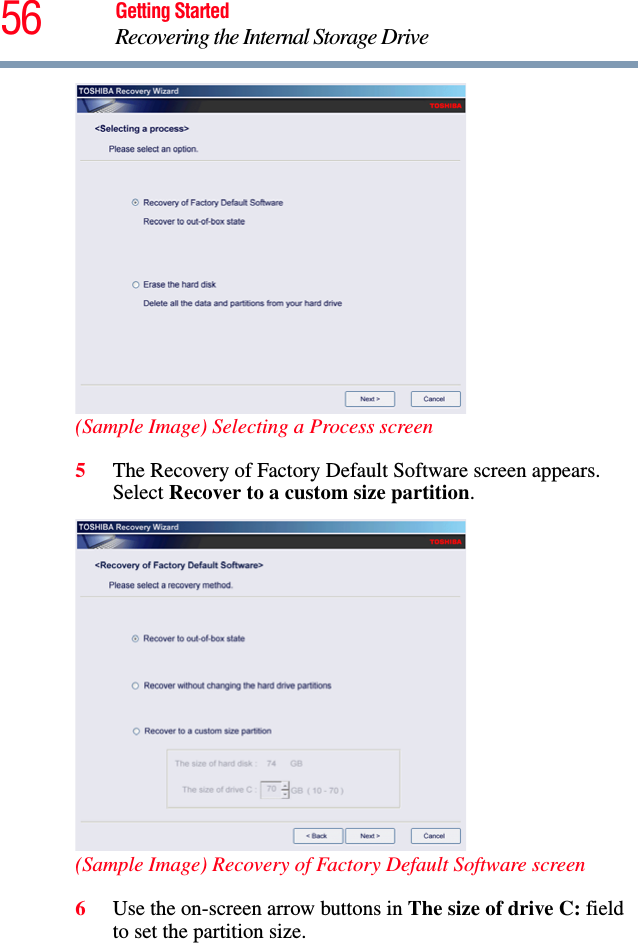 56 Getting StartedRecovering the Internal Storage Drive(Sample Image) Selecting a Process screen5The Recovery of Factory Default Software screen appears. Select Recover to a custom size partition.(Sample Image) Recovery of Factory Default Software screen6Use the on-screen arrow buttons in The size of drive C: field to set the partition size.
