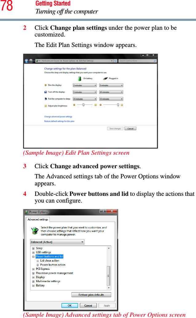 78 Getting StartedTurning off the computer2Click Change plan settings under the power plan to be customized.The Edit Plan Settings window appears.(Sample Image) Edit Plan Settings screen3Click Change advanced power settings.The Advanced settings tab of the Power Options window appears.4Double-click Power buttons and lid to display the actions that you can configure.(Sample Image) Advanced settings tab of Power Options screen