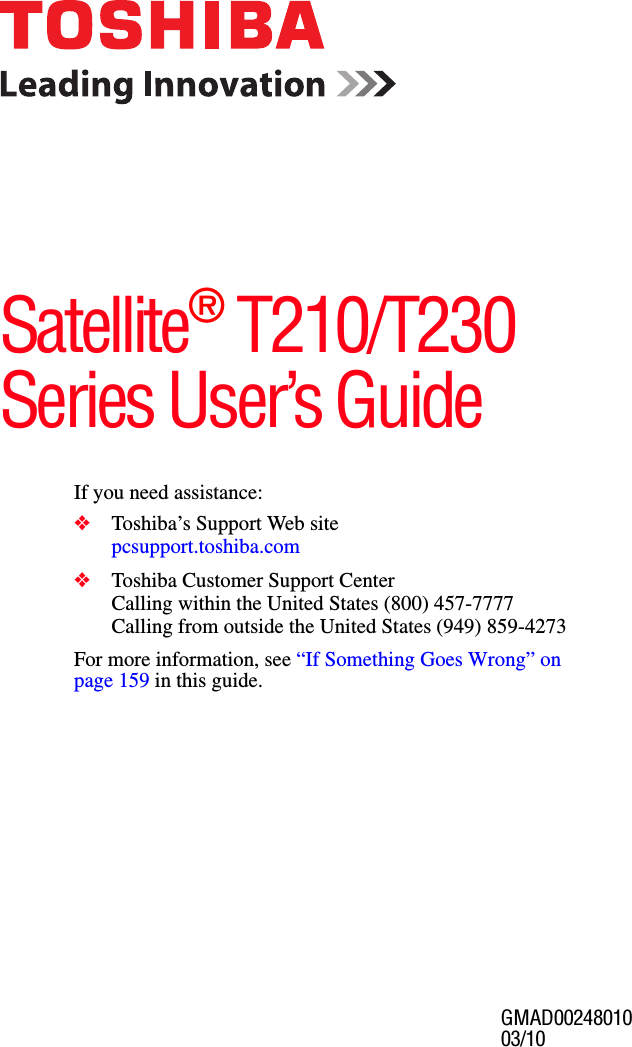 GMAD0024801003/10  If you need assistance:❖Toshiba’s Support Web sitepcsupport.toshiba.com ❖Toshiba Customer Support CenterCalling within the United States (800) 457-7777Calling from outside the United States (949) 859-4273For more information, see “If Something Goes Wrong” on page 159 in this guide.Satellite® T210/T230 Series User’s Guide