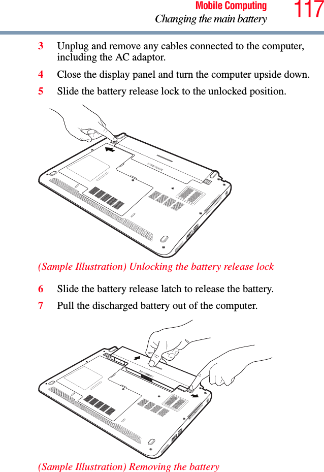 117Mobile ComputingChanging the main battery3Unplug and remove any cables connected to the computer, including the AC adaptor.4Close the display panel and turn the computer upside down.5Slide the battery release lock to the unlocked position.(Sample Illustration) Unlocking the battery release lock6Slide the battery release latch to release the battery.7Pull the discharged battery out of the computer.(Sample Illustration) Removing the battery