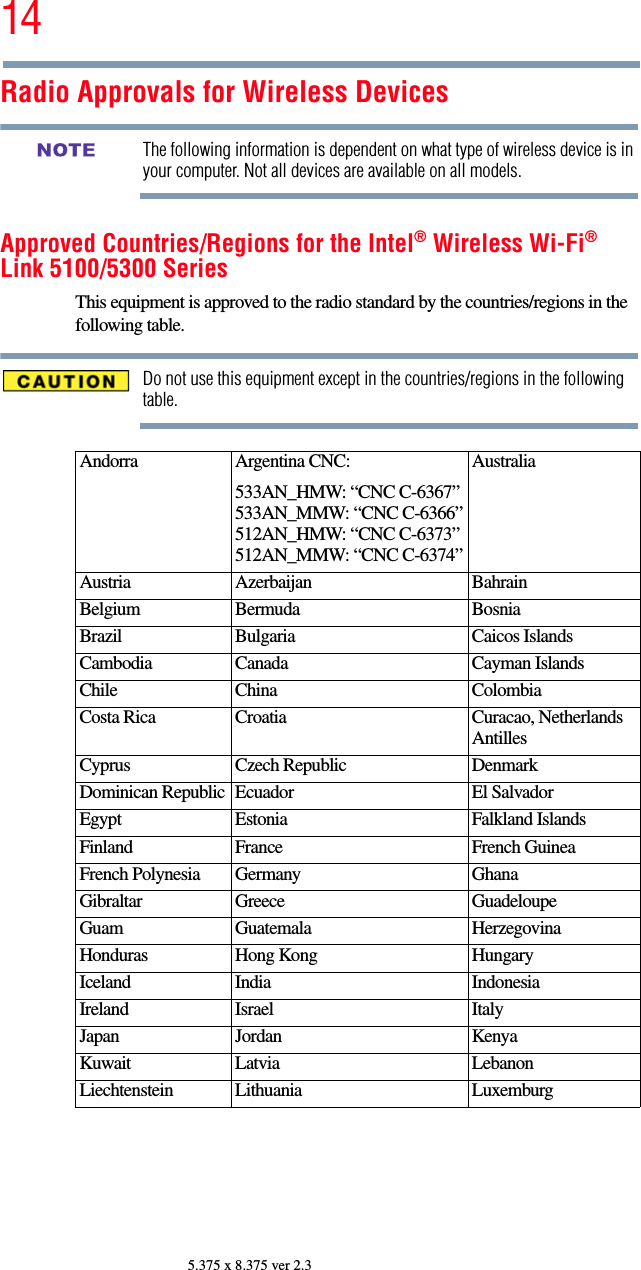 145.375 x 8.375 ver 2.3Radio Approvals for Wireless DevicesThe following information is dependent on what type of wireless device is in your computer. Not all devices are available on all models.Approved Countries/Regions for the Intel® Wireless Wi-Fi® Link 5100/5300 SeriesThis equipment is approved to the radio standard by the countries/regions in the following table.Do not use this equipment except in the countries/regions in the following table.Andorra Argentina CNC:533AN_HMW: “CNC C-6367” 533AN_MMW: “CNC C-6366”512AN_HMW: “CNC C-6373”512AN_MMW: “CNC C-6374”AustraliaAustria Azerbaijan BahrainBelgium Bermuda BosniaBrazil Bulgaria Caicos IslandsCambodia Canada Cayman IslandsChile China ColombiaCosta Rica Croatia Curacao, Netherlands AntillesCyprus Czech Republic DenmarkDominican Republic Ecuador El SalvadorEgypt Estonia Falkland IslandsFinland France French GuineaFrench Polynesia Germany GhanaGibraltar Greece GuadeloupeGuam Guatemala HerzegovinaHonduras Hong Kong HungaryIceland India IndonesiaIreland Israel ItalyJapan Jordan KenyaKuwait Latvia LebanonLiechtenstein Lithuania LuxemburgNOTE