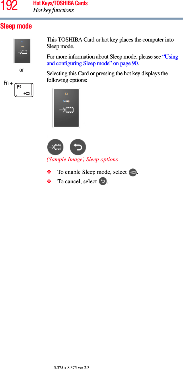 192 Hot Keys/TOSHIBA CardsHot key functions5.375 x 8.375 ver 2.3Sleep modeorFn + This TOSHIBA Card or hot key places the computer into Sleep mode. For more information about Sleep mode, please see “Using and configuring Sleep mode” on page 90.Selecting this Card or pressing the hot key displays the following options:(Sample Image) Sleep options❖To enable Sleep mode, select  .❖To cancel, select  .