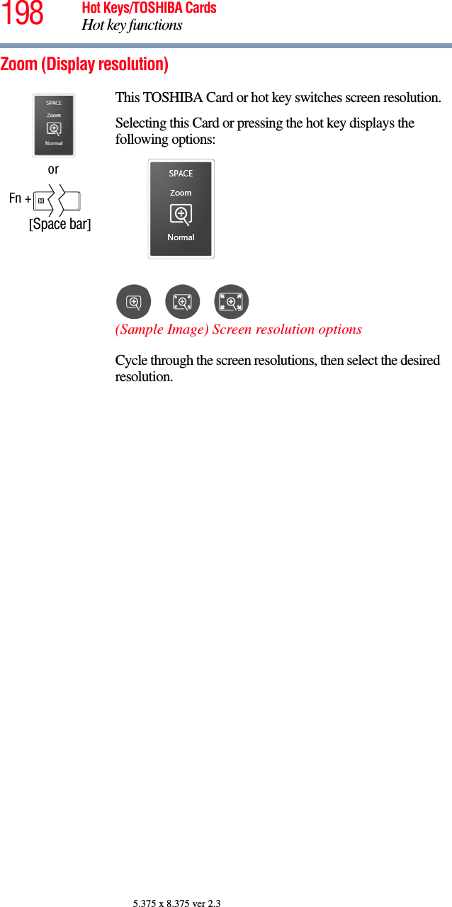 198 Hot Keys/TOSHIBA CardsHot key functions5.375 x 8.375 ver 2.3Zoom (Display resolution)orFn +      [Space bar]This TOSHIBA Card or hot key switches screen resolution.Selecting this Card or pressing the hot key displays the following options:(Sample Image) Screen resolution optionsCycle through the screen resolutions, then select the desired resolution.