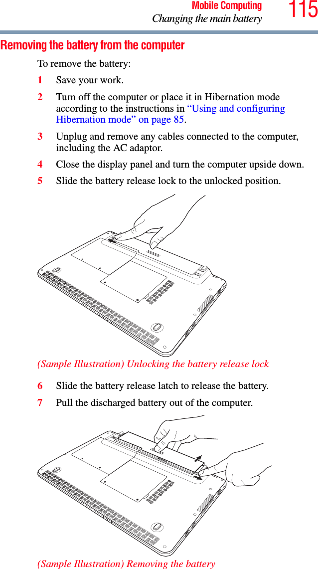 115Mobile ComputingChanging the main batteryRemoving the battery from the computerTo remove the battery:1Save your work.2Turn off the computer or place it in Hibernation mode according to the instructions in “Using and configuring Hibernation mode” on page 85.3Unplug and remove any cables connected to the computer, including the AC adaptor.4Close the display panel and turn the computer upside down.5Slide the battery release lock to the unlocked position.(Sample Illustration) Unlocking the battery release lock6Slide the battery release latch to release the battery.7Pull the discharged battery out of the computer. (Sample Illustration) Removing the battery