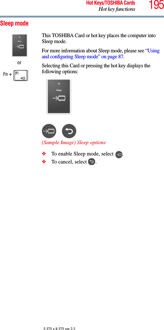 195Hot Keys/TOSHIBA CardsHot key functions5.375 x 8.375 ver 2.3Sleep modeorFn + This TOSHIBA Card or hot key places the computer into Sleep mode. For more information about Sleep mode, please see “Using and configuring Sleep mode” on page 87.Selecting this Card or pressing the hot key displays the following options:(Sample Image) Sleep options❖To enable Sleep mode, select  .❖To cancel, select  .