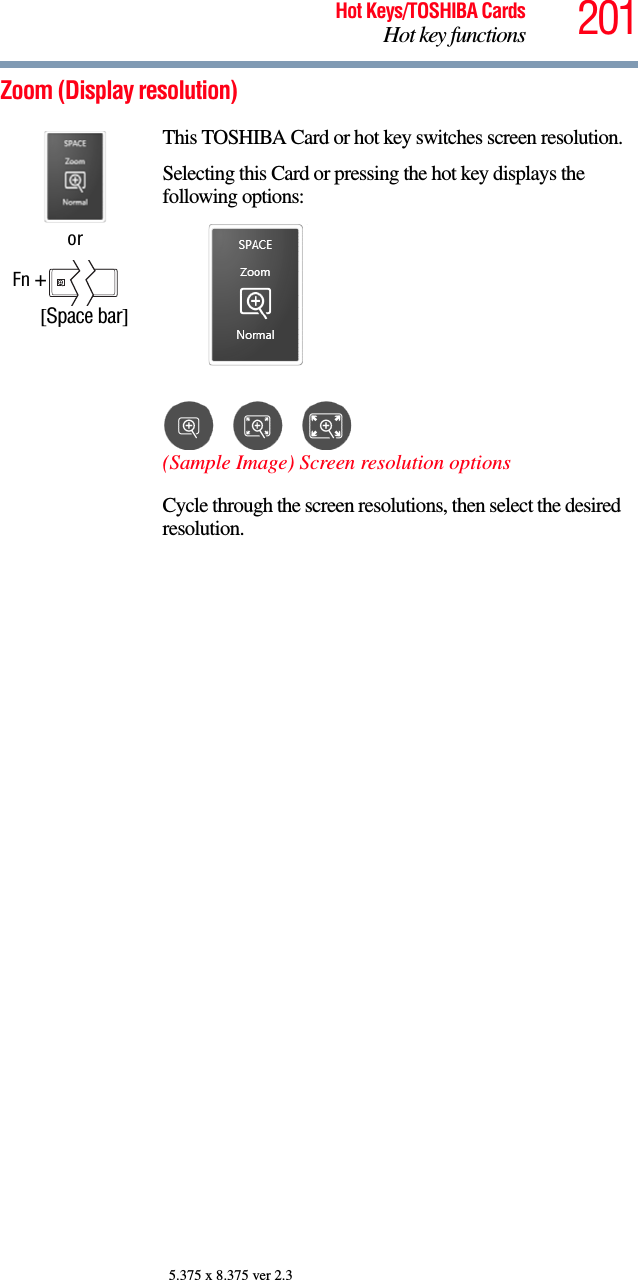 201Hot Keys/TOSHIBA CardsHot key functions5.375 x 8.375 ver 2.3Zoom (Display resolution)orFn +      [Space bar]This TOSHIBA Card or hot key switches screen resolution.Selecting this Card or pressing the hot key displays the following options:(Sample Image) Screen resolution optionsCycle through the screen resolutions, then select the desired resolution.