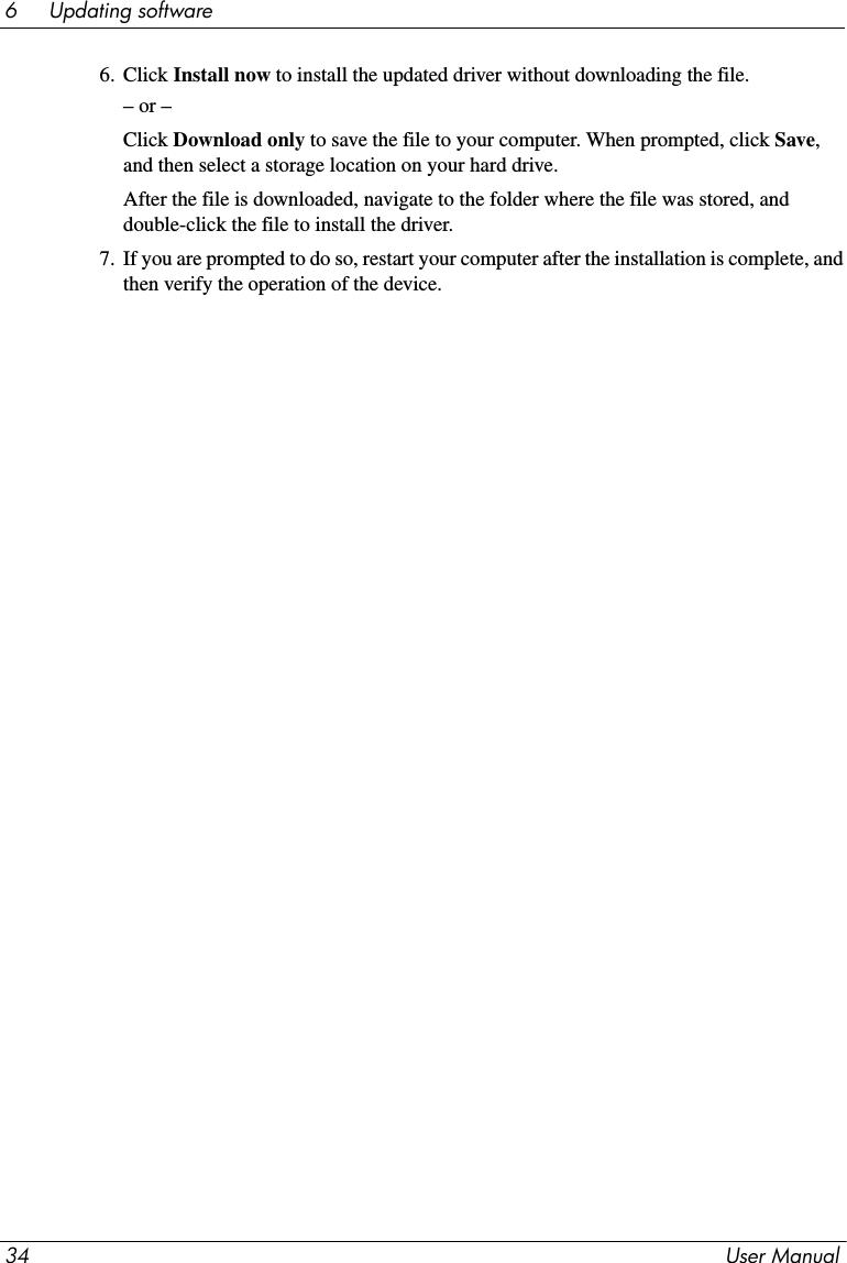 34 User Manual6     Updating software6. Click Install now to install the updated driver without downloading the file.– or –Click Download only to save the file to your computer. When prompted, click Save, and then select a storage location on your hard drive.After the file is downloaded, navigate to the folder where the file was stored, and double-click the file to install the driver.7. If you are prompted to do so, restart your computer after the installation is complete, and then verify the operation of the device.