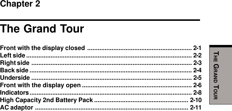 THE GRAND TOURChapter 2The Grand TourFront with the display closed ............................................................ 2-1Left side............................................................................................... 2-2Right side ............................................................................................ 2-3Back side ............................................................................................. 2-4Underside ............................................................................................ 2-5Front with the display open ............................................................... 2-6Indicators............................................................................................. 2-8High Capacity 2nd Battery Pack ...................................................... 2-10AC adaptor ........................................................................................ 2-11