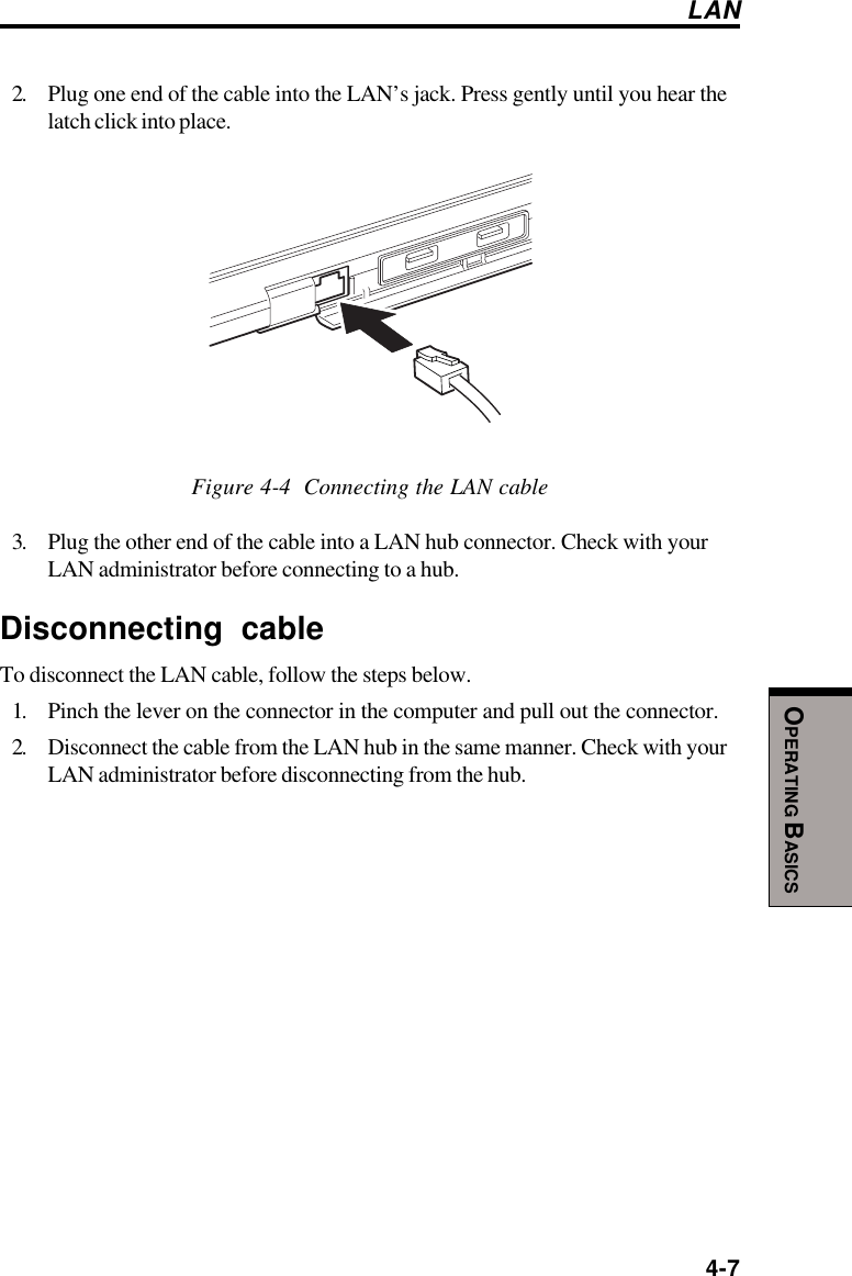  4-7OPERATING BASICSLAN2. Plug one end of the cable into the LAN’s jack. Press gently until you hear thelatch click into place.Figure 4-4  Connecting the LAN cable3. Plug the other end of the cable into a LAN hub connector. Check with yourLAN administrator before connecting to a hub.Disconnecting cableTo disconnect the LAN cable, follow the steps below.1. Pinch the lever on the connector in the computer and pull out the connector.2. Disconnect the cable from the LAN hub in the same manner. Check with yourLAN administrator before disconnecting from the hub.