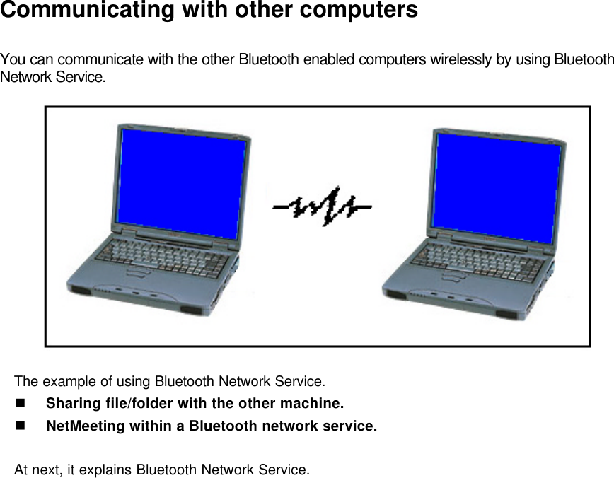 Communicating with other computers  You can communicate with the other Bluetooth enabled computers wirelessly by using Bluetooth Network Service.    The example of using Bluetooth Network Service. n Sharing file/folder with the other machine. n NetMeeting within a Bluetooth network service.  At next, it explains Bluetooth Network Service.   