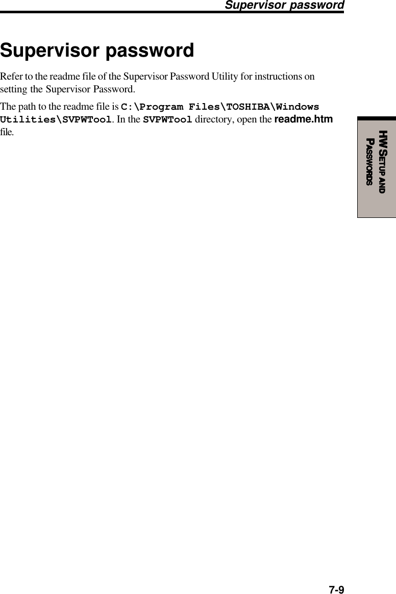  7-9HW SHW SHW SHW SHW SETUPETUPETUPETUPETUP     ANDANDANDANDANDPPPPPASSWORDSASSWORDSASSWORDSASSWORDSASSWORDSSupervisor passwordRefer to the readme file of the Supervisor Password Utility for instructions onsetting the Supervisor Password.The path to the readme file is C:\Program Files\TOSHIBA\WindowsUtilities\SVPWTool. In the SVPWTool directory, open the readme.htmfile.Supervisor password