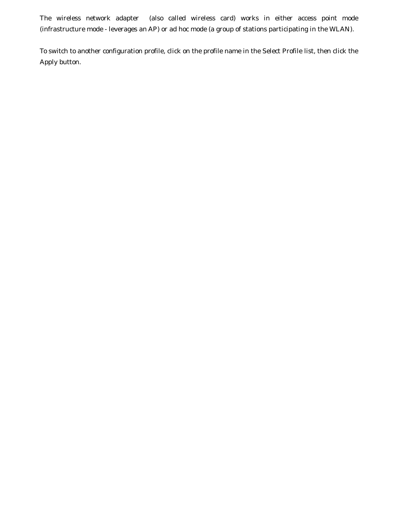 The wireless network adapter  (also called wireless card) works in either access point mode (infrastructure mode - leverages an AP) or ad hoc mode (a group of stations participating in the WLAN).  To switch to another configuration profile, click on the profile name in the Select Profile list, then click the Apply button.  