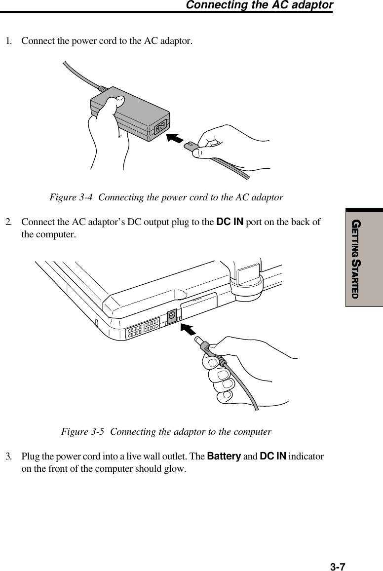 GGGGGETTINGETTINGETTINGETTINGETTING S S S S STARTEDTARTEDTARTEDTARTEDTARTED3-7Connecting the AC adaptor1. Connect the power cord to the AC adaptor.Figure 3-4  Connecting the power cord to the AC adaptor2. Connect the AC adaptor’s DC output plug to the DC IN port on the back ofthe computer.Figure 3-5  Connecting the adaptor to the computer3. Plug the power cord into a live wall outlet. The Battery and DC IN indicatoron the front of the computer should glow.