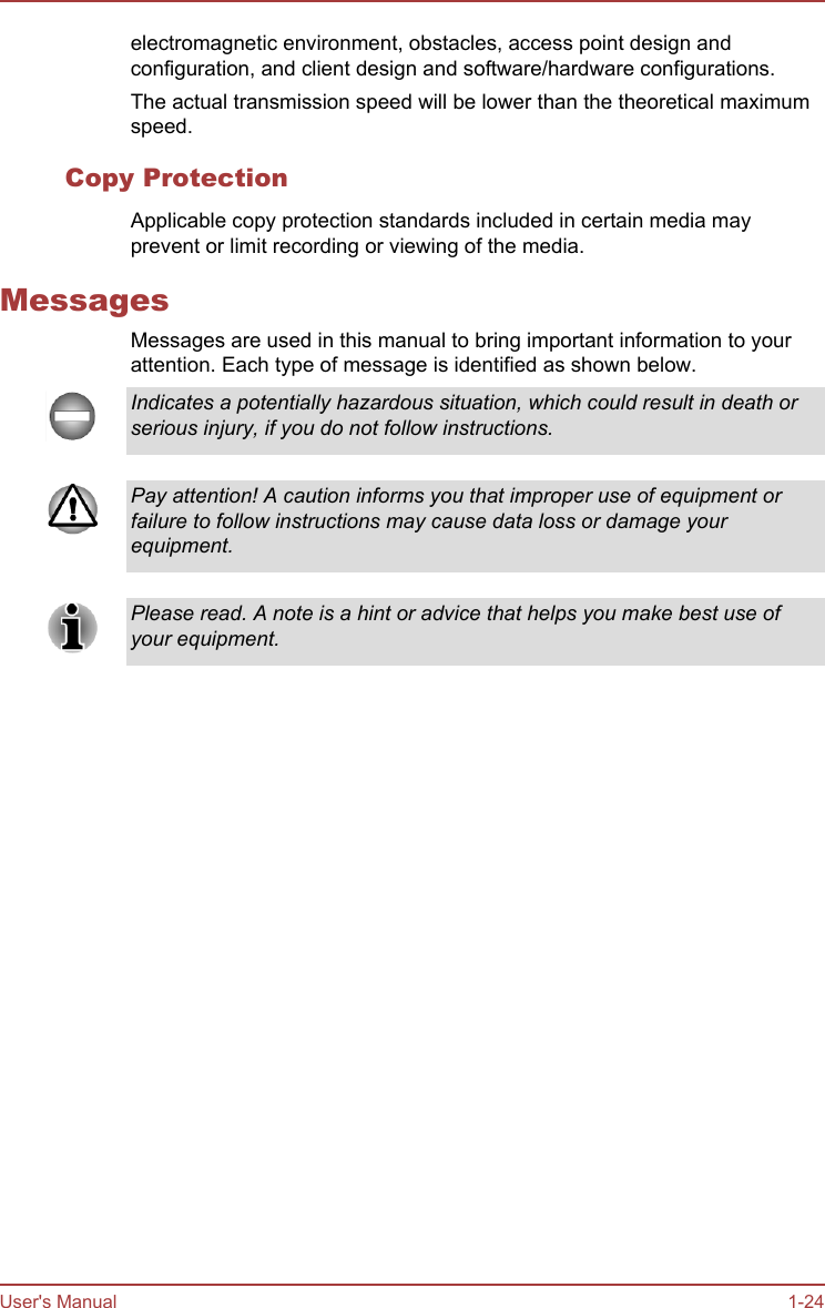 electromagnetic environment, obstacles, access point design andconfiguration, and client design and software/hardware configurations.The actual transmission speed will be lower than the theoretical maximumspeed.Copy ProtectionApplicable copy protection standards included in certain media mayprevent or limit recording or viewing of the media.MessagesMessages are used in this manual to bring important information to yourattention. Each type of message is identified as shown below.Indicates a potentially hazardous situation, which could result in death orserious injury, if you do not follow instructions.Pay attention! A caution informs you that improper use of equipment orfailure to follow instructions may cause data loss or damage yourequipment.Please read. A note is a hint or advice that helps you make best use ofyour equipment.User&apos;s Manual 1-24